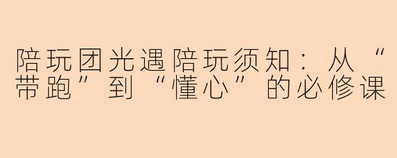 陪玩团光遇陪玩须知：从“带跑”到“懂心”的必修课