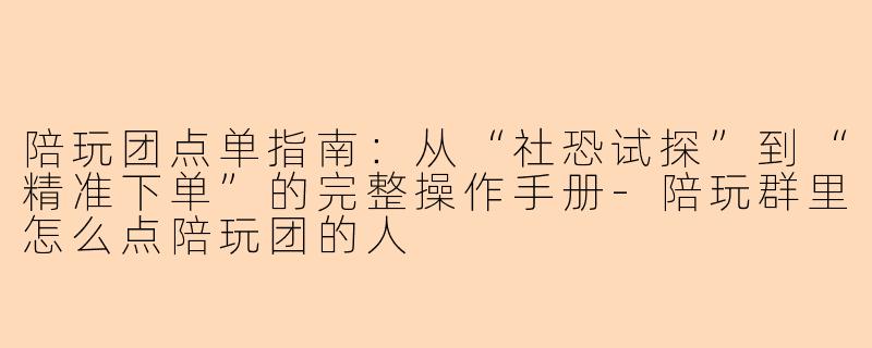 陪玩团点单指南:从“社恐试探”到“精准下单”的完整操作手册-陪玩群里怎么点陪玩团的人