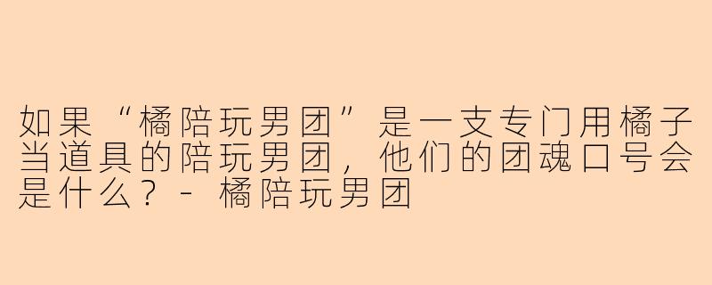 如果“橘陪玩男团”是一支专门用橘子当道具的陪玩男团，他们的团魂口号会是什么？-橘陪玩男团