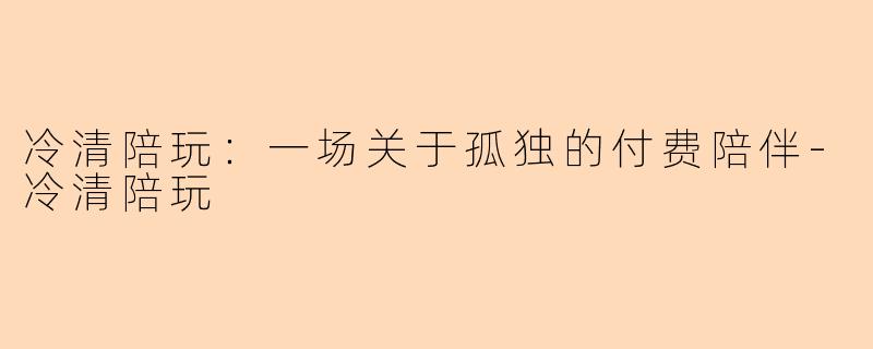 冷清陪玩：一场关于孤独的付费陪伴-冷清陪玩