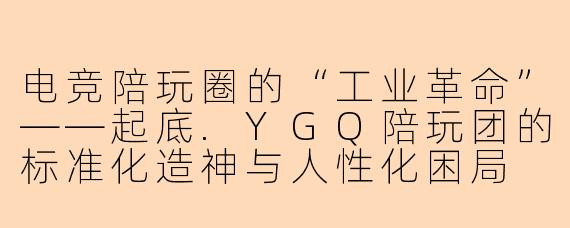 电竞陪玩圈的“工业革命”——起底.YGQ陪玩团的标准化造神与人性化困局