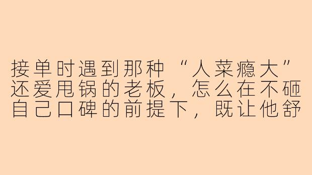 接单时遇到那种“人菜瘾大”还爱甩锅的老板，怎么在不砸自己口碑的前提下，既让他舒服地掏钱续单，又能让他认清自己操作有问题？
