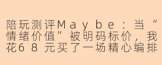 陪玩测评Maybe:当“情绪价值”被明码标价,我花68元买了一场精心编排的孤独