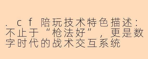 .cf陪玩技术特色描述:不止于“枪法好”,更是数字时代的战术交互系统