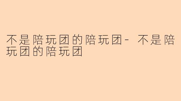 不是陪玩团的陪玩团-不是陪玩团的陪玩团