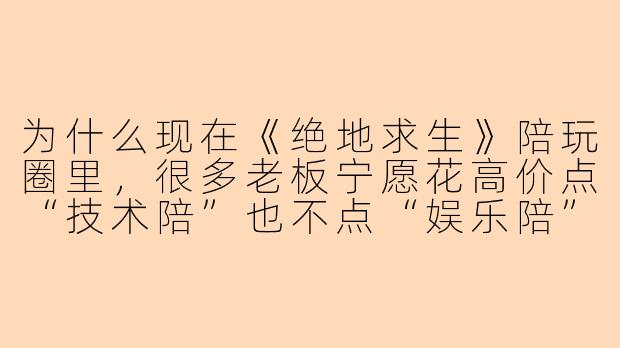 为什么现在《绝地求生》陪玩圈里，很多老板宁愿花高价点“技术陪”也不点“娱乐陪”，但点完技术陪后又经常在车里抱怨“这局没带飞”？