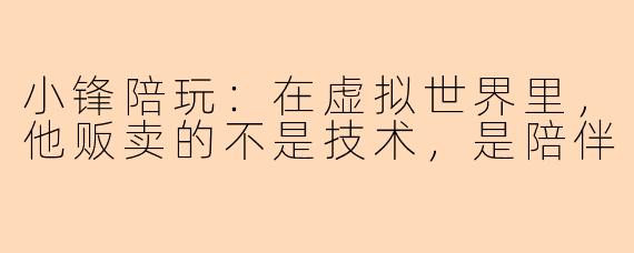 小锋陪玩:在虚拟世界里,他贩卖的不是技术,是陪伴