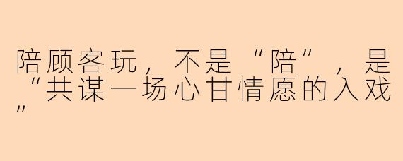 陪顾客玩,不是“陪”,是“共谋一场心甘情愿的入戏”