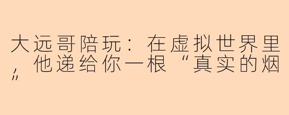 大远哥陪玩:在虚拟世界里,他递给你一根“真实的烟”