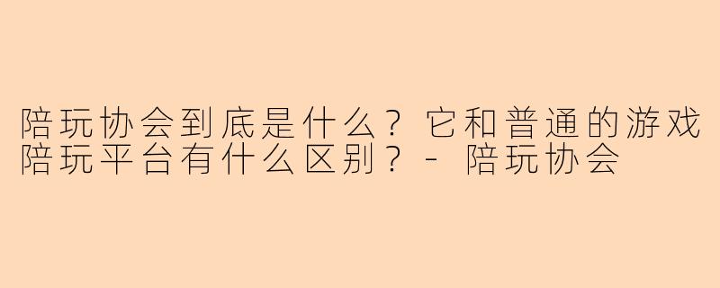 陪玩协会到底是什么？它和普通的游戏陪玩平台有什么区别？