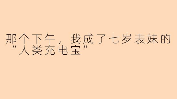 那个下午,我成了七岁表妹的“人类充电宝”