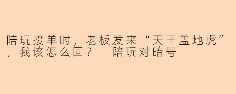 陪玩接单时，老板发来“天王盖地虎”，我该怎么回？-陪玩对暗号