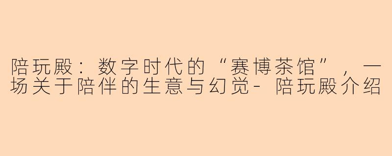 陪玩殿:数字时代的“赛博茶馆”,一场关于陪伴的生意与幻觉-陪玩殿介绍