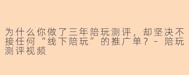 为什么你做了三年陪玩测评,却坚决不接任何“线下陪玩”的推广单?-陪玩测评视频