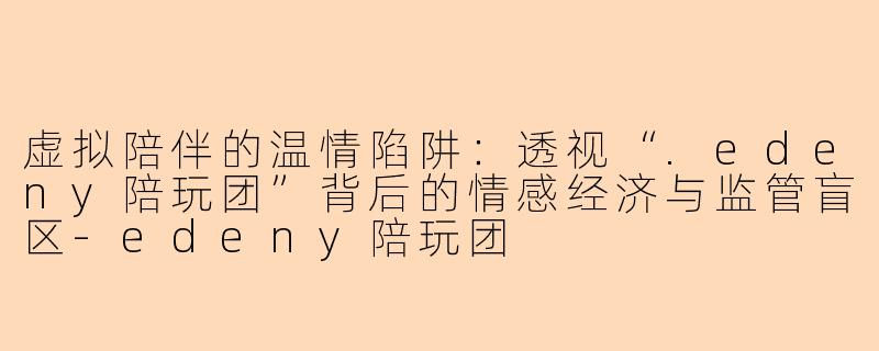 虚拟陪伴的温情陷阱:透视“.edeny陪玩团”背后的情感经济与监管盲区-edeny陪玩团