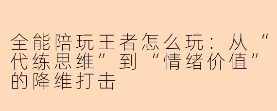 全能陪玩王者怎么玩：从“代练思维”到“情绪价值”的降维打击