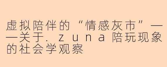 虚拟陪伴的“情感灰市”——关于.zuna陪玩现象的社会学观察