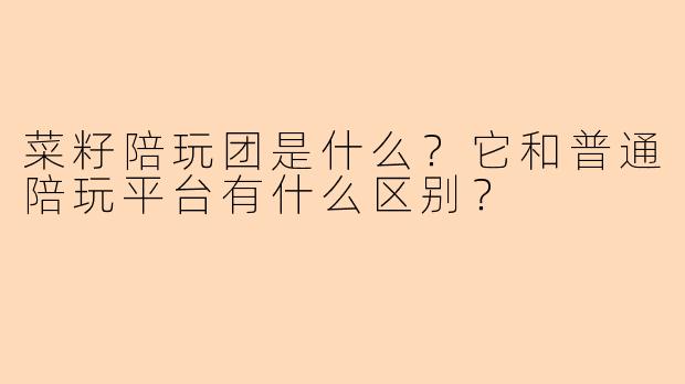 菜籽陪玩团是什么?它和普通陪玩平台有什么区别?