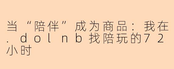 当“陪伴”成为商品：我在.dolnb找陪玩的72小时