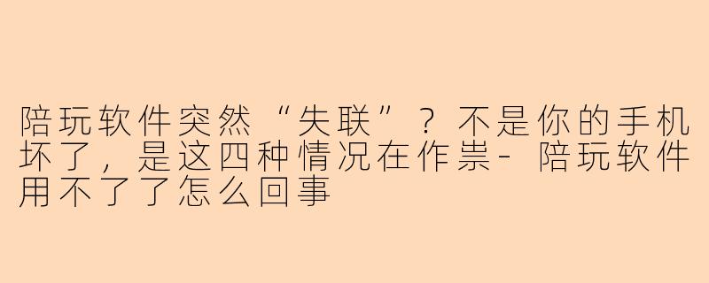 陪玩软件突然“失联”？不是你的手机坏了，是这四种情况在作祟