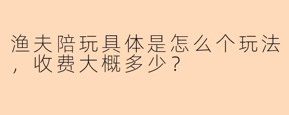 渔夫陪玩具体是怎么个玩法,收费大概多少?