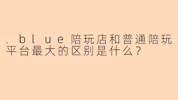.blue陪玩店和普通陪玩平台最大的区别是什么？