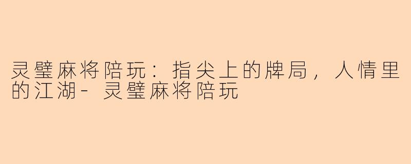 灵璧麻将陪玩：指尖上的牌局，人情里的江湖-灵璧麻将陪玩