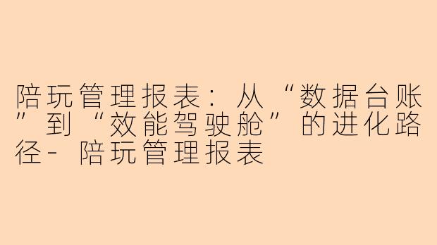 陪玩管理报表：从“数据台账”到“效能驾驶舱”的进化路径-陪玩管理报表