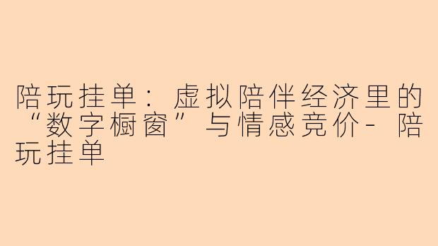 陪玩挂单：虚拟陪伴经济里的“数字橱窗”与情感竞价-陪玩挂单