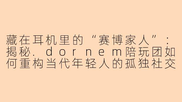 藏在耳机里的“赛博家人”:揭秘.dornem陪玩团如何重构当代年轻人的孤独社交-dornem陪玩团
