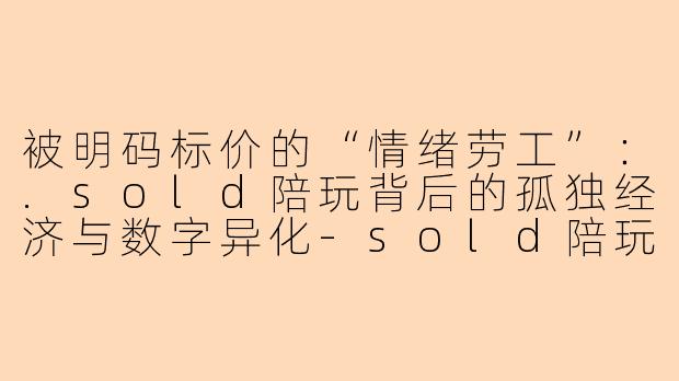 被明码标价的“情绪劳工”:.sold陪玩背后的孤独经济与数字异化-sold陪玩
