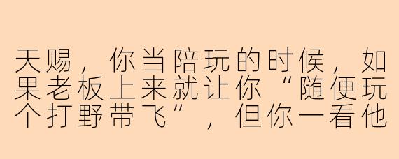 天赐,你当陪玩的时候,如果老板上来就让你“随便玩个打野带飞”,但你一看他常用是三个软辅且胜率47%,你会怎么回他?