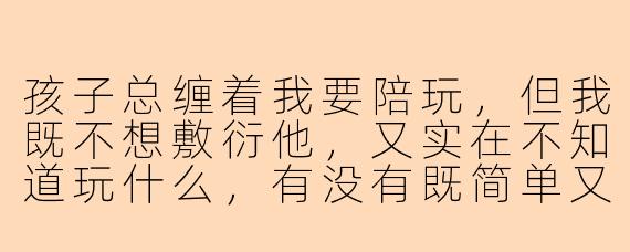 孩子总缠着我要陪玩,但我既不想敷衍他,又实在不知道玩什么,有没有既简单又能让孩子真正投入的陪玩方法?