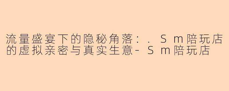 流量盛宴下的隐秘角落:.Sm陪玩店的虚拟亲密与真实生意-Sm陪玩店