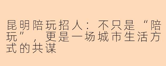 昆明陪玩招人：不只是“陪玩”，更是一场城市生活方式的共谋