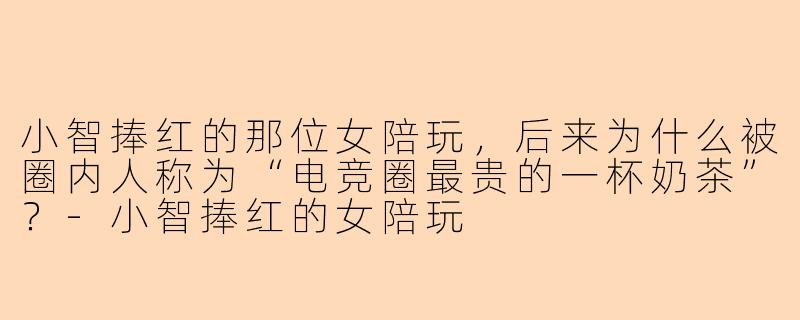 小智捧红的那位女陪玩，后来为什么被圈内人称为“电竞圈最贵的一杯奶茶”？