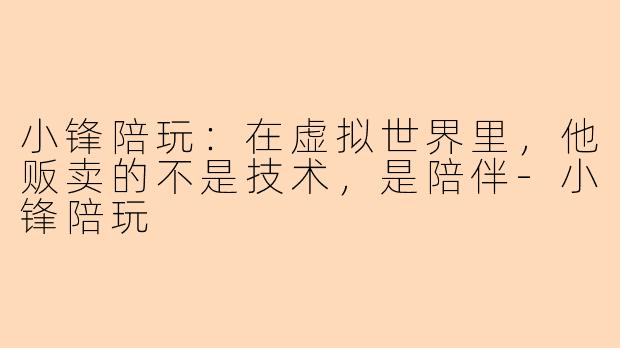小锋陪玩:在虚拟世界里,他贩卖的不是技术,是陪伴-小锋陪玩