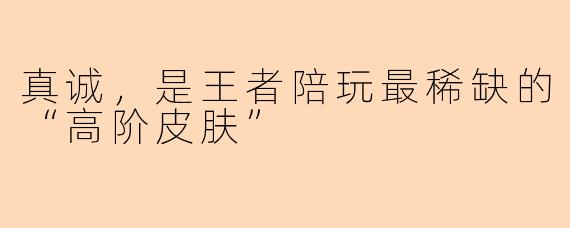 真诚，是王者陪玩最稀缺的“高阶皮肤”