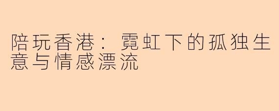 陪玩香港:霓虹下的孤独生意与情感漂流