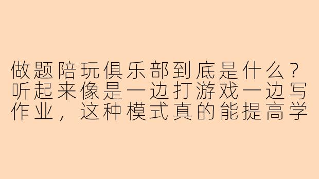 做题陪玩俱乐部到底是什么?听起来像是一边打游戏一边写作业,这种模式真的能提高学习效率吗?