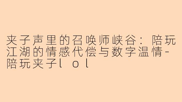 夹子声里的召唤师峡谷：陪玩江湖的情感代偿与数字温情-陪玩夹子lol