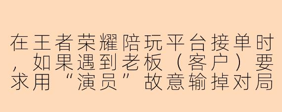 在王者荣耀陪玩平台接单时，如果遇到老板（客户）要求用“演员”故意输掉对局来刷分或掉段，我该怎么拒绝才能既不得罪人又不违反平台规则？