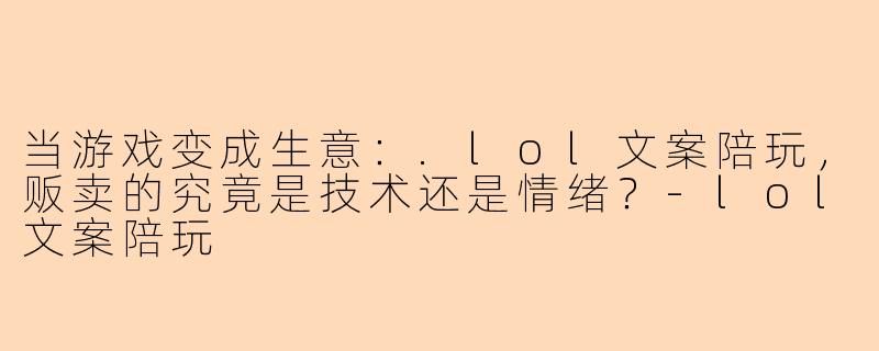 当游戏变成生意:.lol文案陪玩,贩卖的究竟是技术还是情绪?-lol文案陪玩