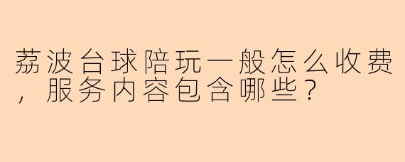 荔波台球陪玩一般怎么收费,服务内容包含哪些?