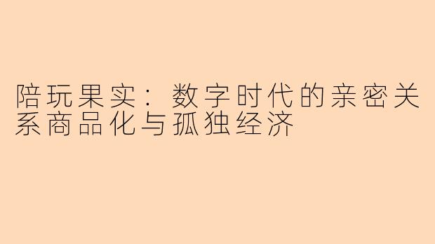 陪玩果实:数字时代的亲密关系商品化与孤独经济