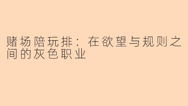 赌场陪玩排：在欲望与规则之间的灰色职业