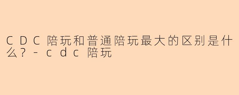 CDC陪玩和普通陪玩最大的区别是什么?-cdc陪玩