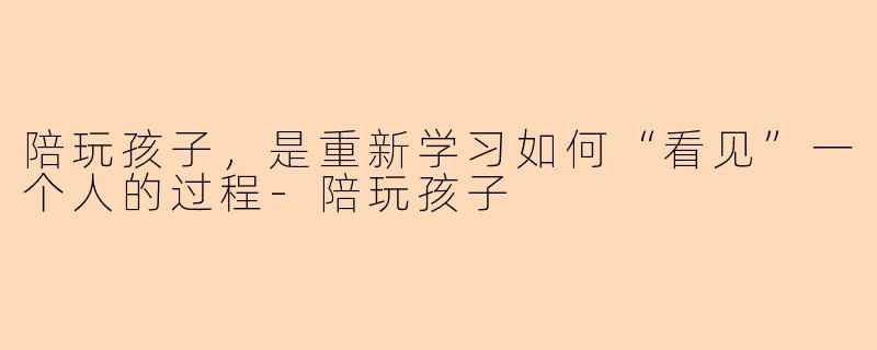 陪玩孩子,是重新学习如何“看见”一个人的过程-陪玩孩子