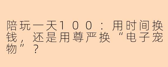 陪玩一天100:用时间换钱,还是用尊严换“电子宠物”?