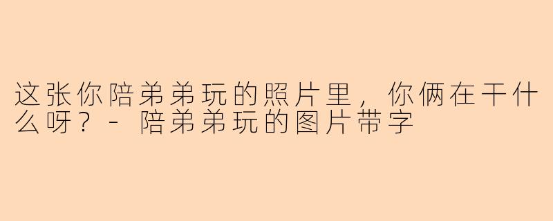 这张你陪弟弟玩的照片里，你俩在干什么呀？-陪弟弟玩的图片带字